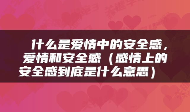 什么是爱情中的安全感，爱情和安全感（感情上的安全感到底是什么意思） 