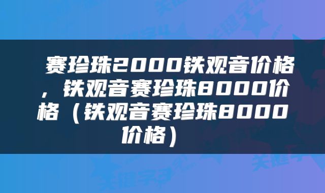  赛珍珠2000铁观音价格，铁观音赛珍珠8000价格（铁观音赛珍珠8000价格） 