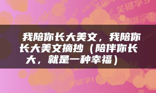  我陪你长大美文，我陪你长大美文摘抄（陪伴你长大，就是一种幸福） 