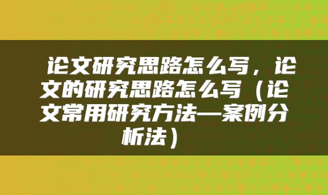  论文研究思路怎么写，论文的研究思路怎么写（论文常用研究方法—案例分析法） 