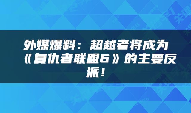 外媒爆料:超越者将成为《复仇者联盟6》的主要反派!
