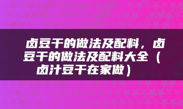  卤豆干的做法及配料，卤豆干的做法及配料大全（卤汁豆干在家做） 