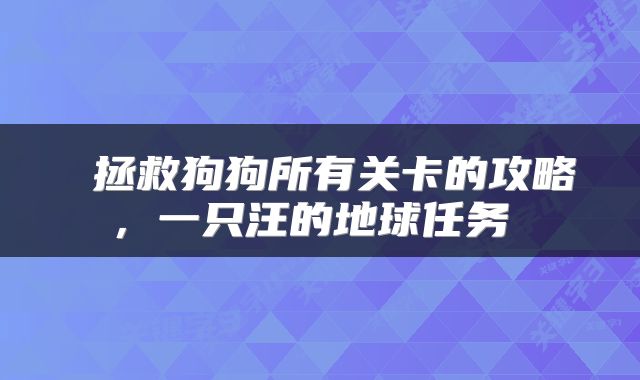  拯救狗狗所有关卡的攻略，一只汪的地球任务 