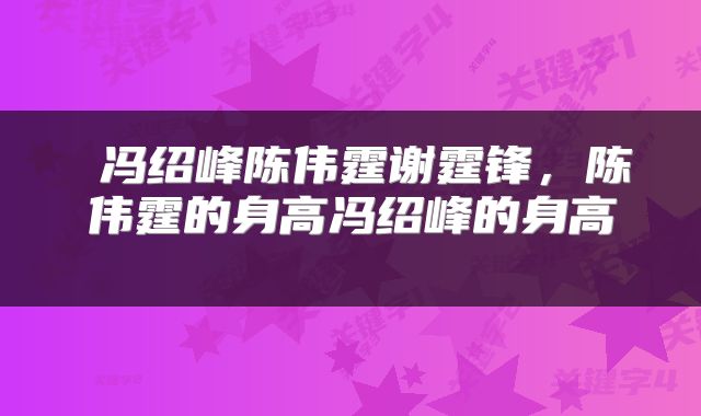  冯绍峰陈伟霆谢霆锋，陈伟霆的身高冯绍峰的身高 