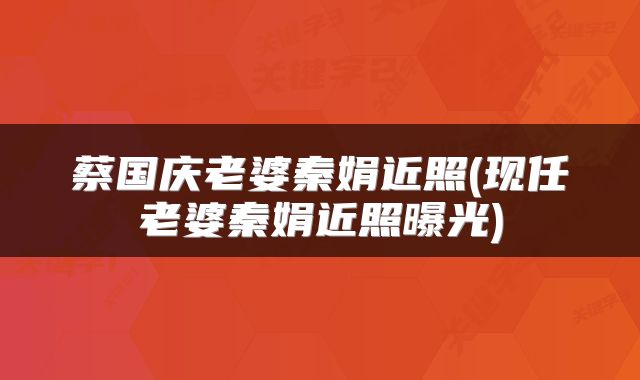 蔡国庆老婆秦娟近照(现任老婆秦娟近照曝光)