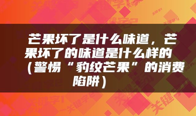 芒果坏了是什么味道,芒果坏了的味道是什么样的(警惕“豹纹芒果”的消费陷阱)