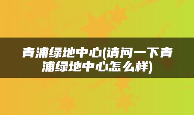 青浦绿地中心(请问一下青浦绿地中心怎么样)