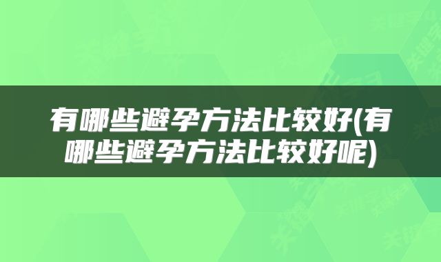 有哪些避孕方法比较好(有哪些避孕方法比较好呢)
