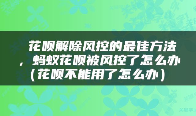  花呗解除风控的最佳方法，蚂蚁花呗被风控了怎么办（花呗不能用了怎么办） 