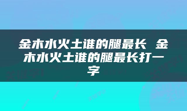 金木水火土谁的腿最长 金木水火土谁的腿最长打一字