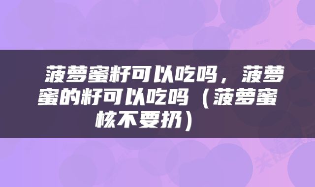  菠萝蜜籽可以吃吗，菠萝蜜的籽可以吃吗（菠萝蜜核不要扔） 