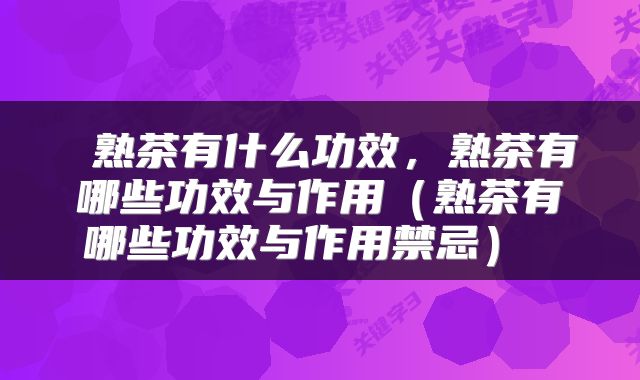  熟茶有什么功效，熟茶有哪些功效与作用（熟茶有哪些功效与作用禁忌） 