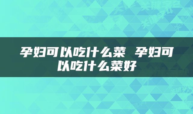 孕妇可以吃什么菜 孕妇可以吃什么菜好