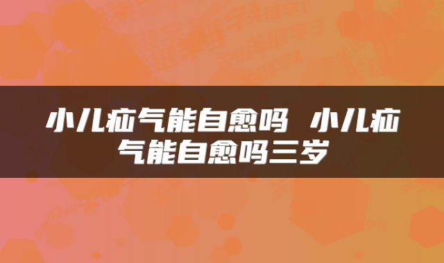 小儿疝气能自愈吗 小儿疝气能自愈吗三岁