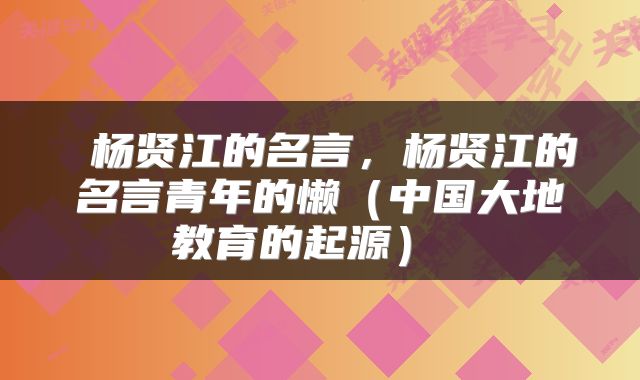  杨贤江的名言，杨贤江的名言青年的懒（中国大地教育的起源） 