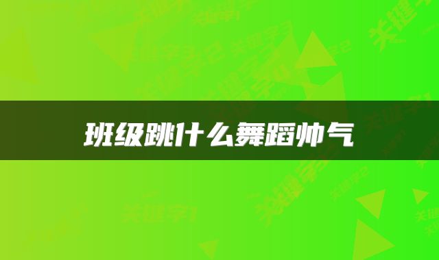 班级跳什么舞蹈帅气