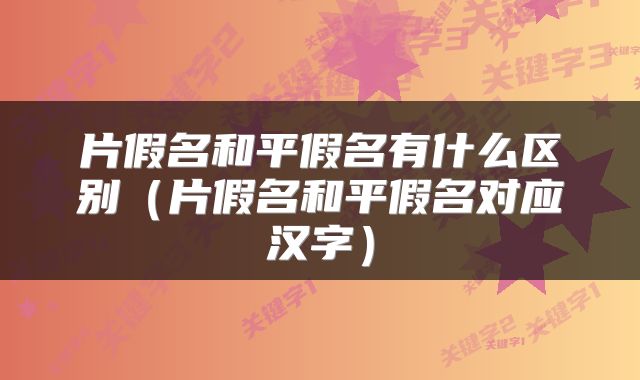 片假名和平假名有什么区别（片假名和平假名对应汉字）