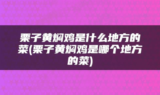 栗子黄焖鸡是什么地方的菜(栗子黄焖鸡是哪个地方的菜)