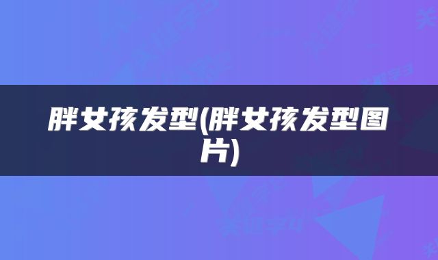 胖女孩发型(胖女孩发型图片)