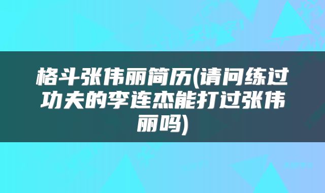 格斗张伟丽简历(请问练过功夫的李连杰能打过张伟丽吗)