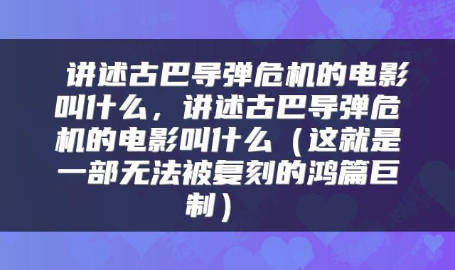  讲述古巴导弹危机的电影叫什么，讲述古巴导弹危机的电影叫什么（这就是一部无法被复刻的鸿篇巨制） 
