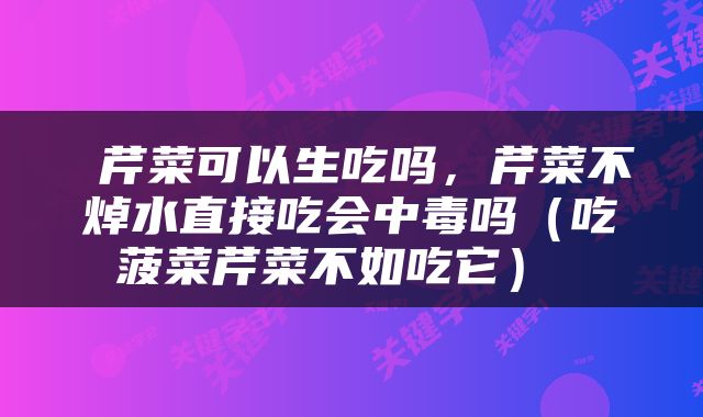  芹菜可以生吃吗，芹菜不焯水直接吃会中毒吗（吃菠菜芹菜不如吃它） 