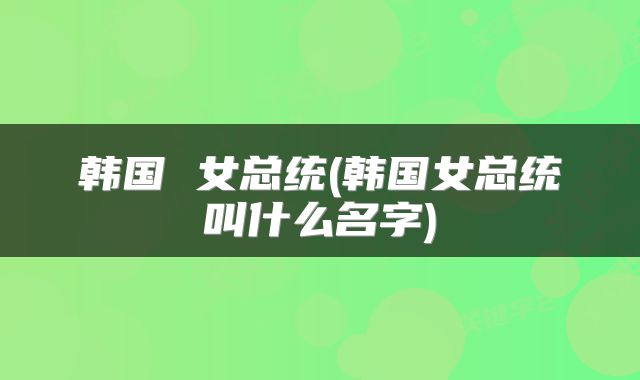 韩国 女总统(韩国女总统叫什么名字)