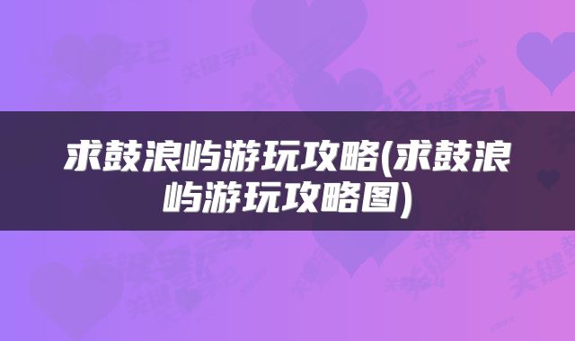 求鼓浪屿游玩攻略(求鼓浪屿游玩攻略图)