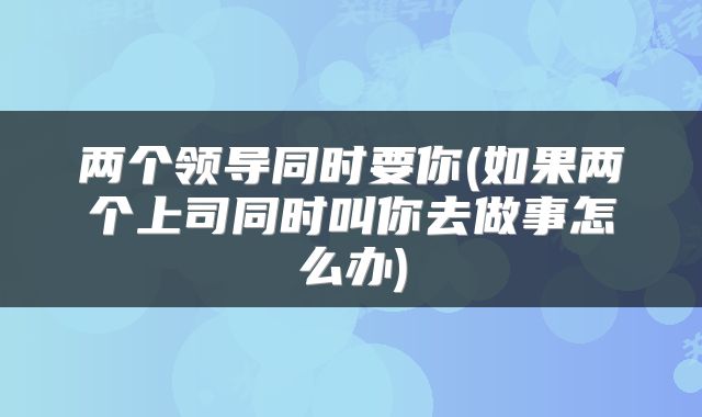 两个领导同时要你(如果两个上司同时叫你去做事怎么办)