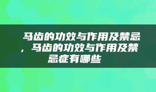  马齿的功效与作用及禁忌，马齿的功效与作用及禁忌症有哪些 