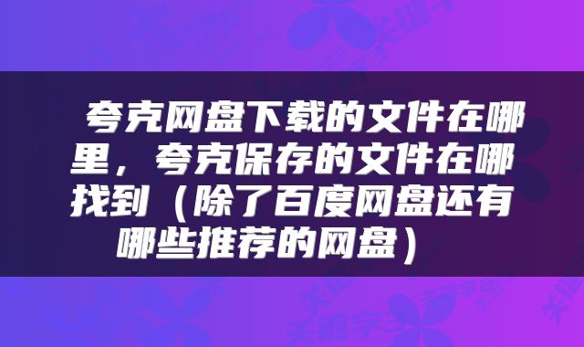  夸克网盘下载的文件在哪里，夸克保存的文件在哪找到（除了百度网盘还有哪些推荐的网盘） 