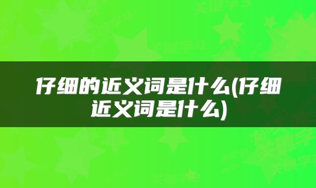 仔细的近义词是什么(仔细近义词是什么)