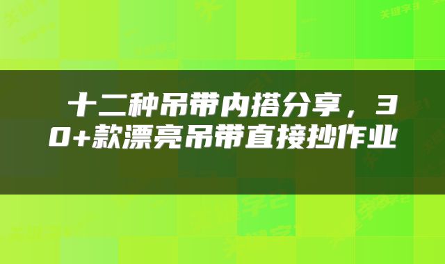  十二种吊带内搭分享，30+款漂亮吊带直接抄作业 