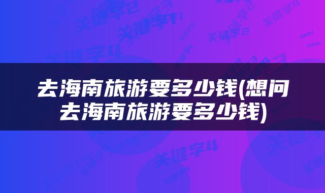 去海南旅游要多少钱(想问去海南旅游要多少钱)