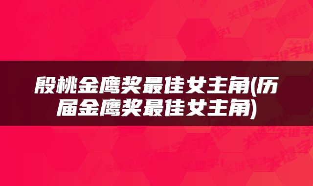 殷桃金鹰奖最佳女主角(历届金鹰奖最佳女主角)
