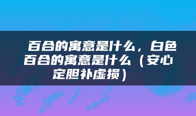  百合的寓意是什么，白色百合的寓意是什么（安心定胆补虚损） 