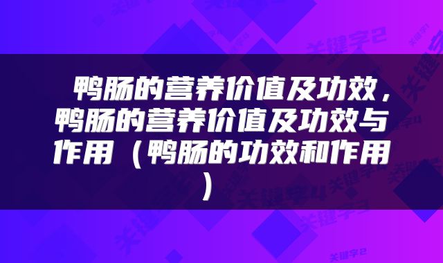  鸭肠的营养价值及功效，鸭肠的营养价值及功效与作用（鸭肠的功效和作用） 