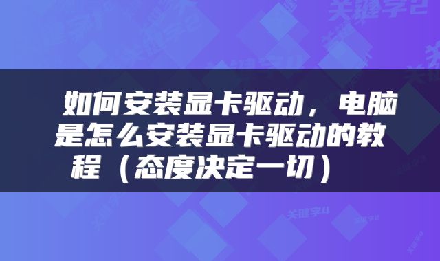  如何安装显卡驱动，电脑是怎么安装显卡驱动的教程（态度决定一切） 
