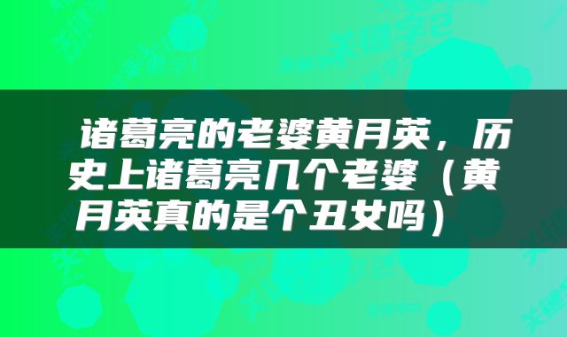  诸葛亮的老婆黄月英，历史上诸葛亮几个老婆（黄月英真的是个丑女吗） 