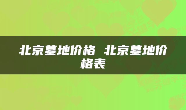北京墓地价格 北京墓地价格表