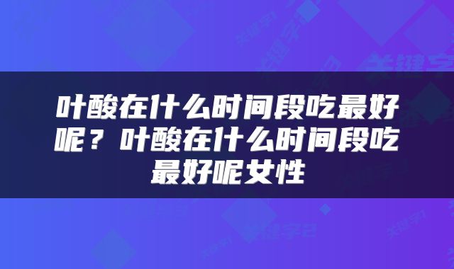 叶酸在什么时间段吃最好呢？叶酸在什么时间段吃最好呢女性