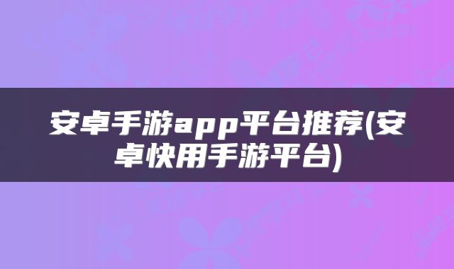 安卓手游app平台推荐(安卓快用手游平台)