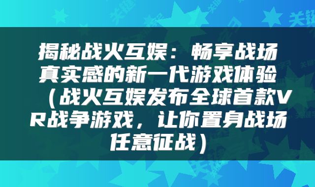 揭秘战火互娱：畅享战场真实感的新一代游戏体验（战火互娱发布全球首款VR战争游戏，让你置身战场任意征战）