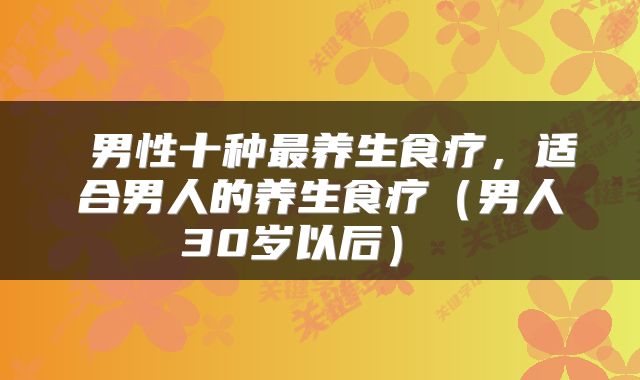  男性十种最养生食疗，适合男人的养生食疗（男人30岁以后） 