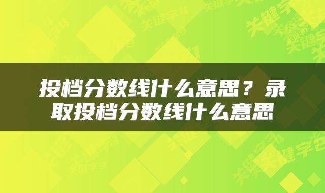 投档分数线什么意思？录取投档分数线什么意思