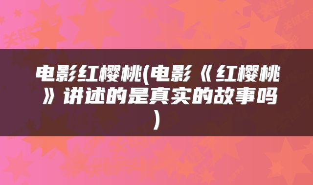 电影红樱桃(电影《红樱桃》讲述的是真实的故事吗)