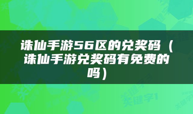 诛仙手游56区的兑奖码(诛仙手游兑奖码有免费的吗)