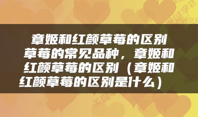  章姬和红颜草莓的区别 草莓的常见品种，章姬和红颜草莓的区别（章姬和红颜草莓的区别是什么） 