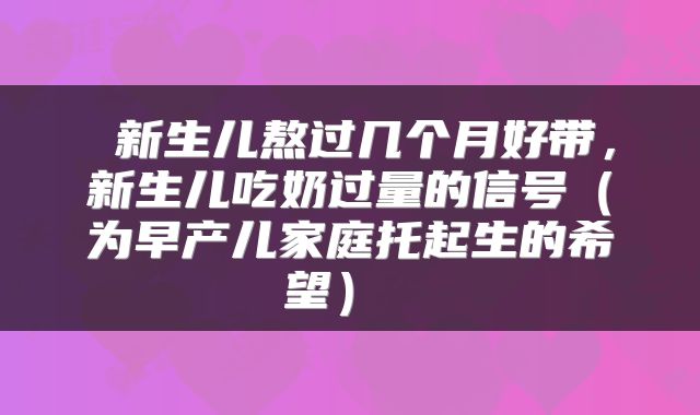  新生儿熬过几个月好带，新生儿吃奶过量的信号（为早产儿家庭托起生的希望） 