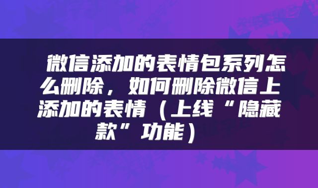  微信添加的表情包系列怎么删除，如何删除微信上添加的表情（上线“隐藏款”功能） 